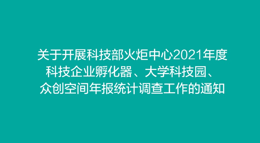 关于开展科技部火炬中心2021年度科技企业孵化器、大学科技园、众创空间年报统计调查工作的通知